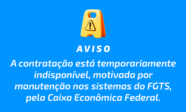 FGTS Aviso de Indisponibilidade 1 Aviso: a contratação está temporariamente indisponível, motivada por manutenção nos sistemas do FGTS, pela Caixa Econômica Federal.